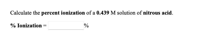 Calculate the percent ionization of a 0.439 M solution of nitrous acid.
%
% Ionization =
