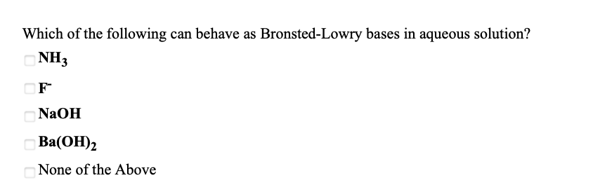Which of the following can behave as Bronsted-Lowry bases in aqueous solution?
ONH3
OF
ONAOH
Ba(OH)2
ONone of the Above

