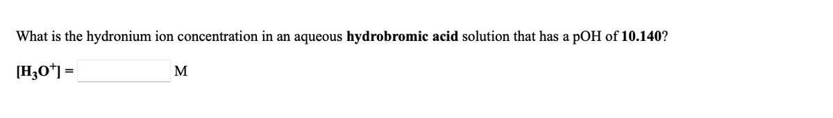 What is the hydronium ion concentration in an aqueous hydrobromic acid solution that has a pOH of 10.140?
[H;O*] =
M
