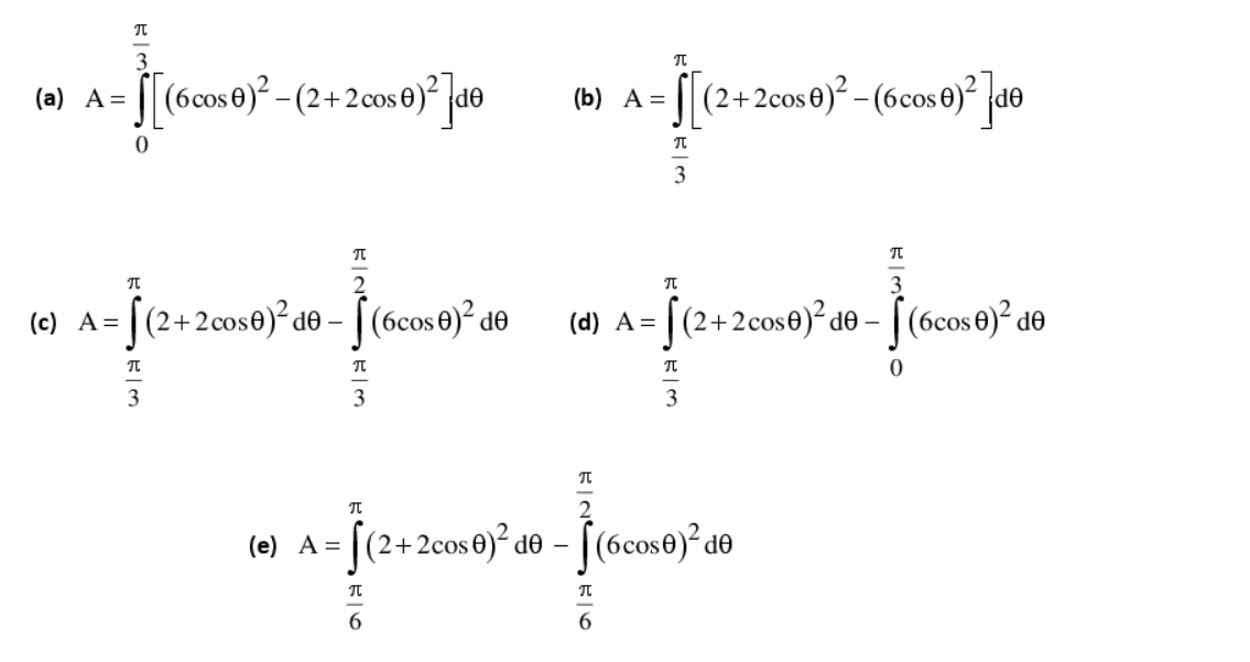 [[(6cos0)² - (2+2cos 0)° [d0
S(2+2cos e) - (6cose)? d®
(a) A =
(b) A =
3
(2+2cose)² de – [(6cos e)² de
je
(2+2cose)² d® – [ (6cos 0)² de
(c) A=
(d) A=
3
3
((2+2cose)² de –
- [(6cos0)° d®
(е) А %—
