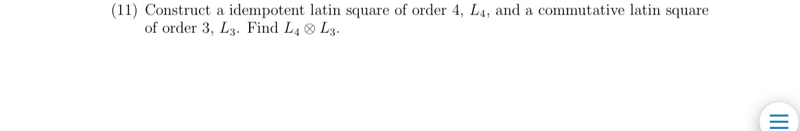 (11) Construct a idempotent latin square of order 4, L4, and a commutative latin square
of order 3, L3. Find L4 L3.
II
