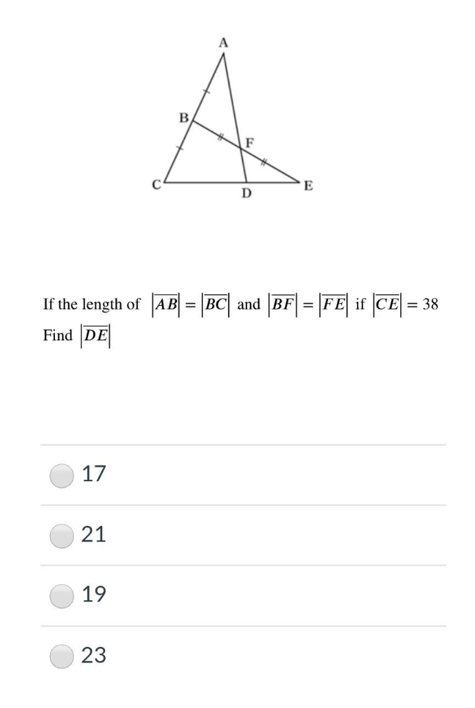 B
D
If the length of AB = BC| and BF|= |FE if CE = 38
Find DE
17
21
19
23
