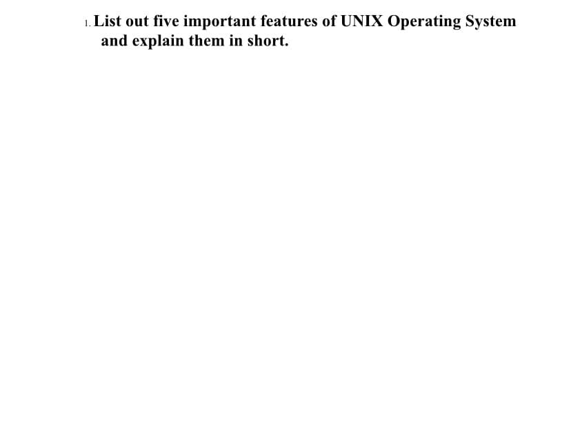 1. List out five important features of UNIX Operating System
and explain them in short.
