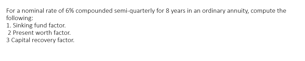 For a nominal rate of 6% compounded semi-quarterly for 8 years in an ordinary annuity, compute the
following:
1. Sinking fund factor.
2 Present worth factor.
3 Capital recovery factor.
