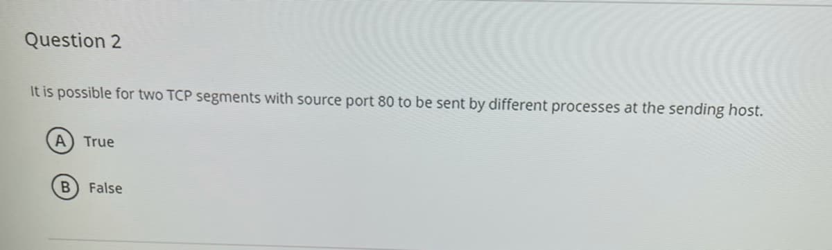 Question 2
It is possible for two TCP segments with source port 80 to be sent by different processes at the sending host.
True
B.
False
