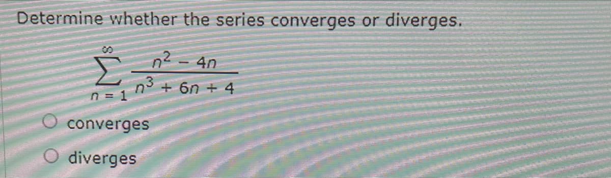 Determine whether the series converges or diverges.
00
n2 - 4n
+ 6n + 4
n = 1
converges
O diverges
