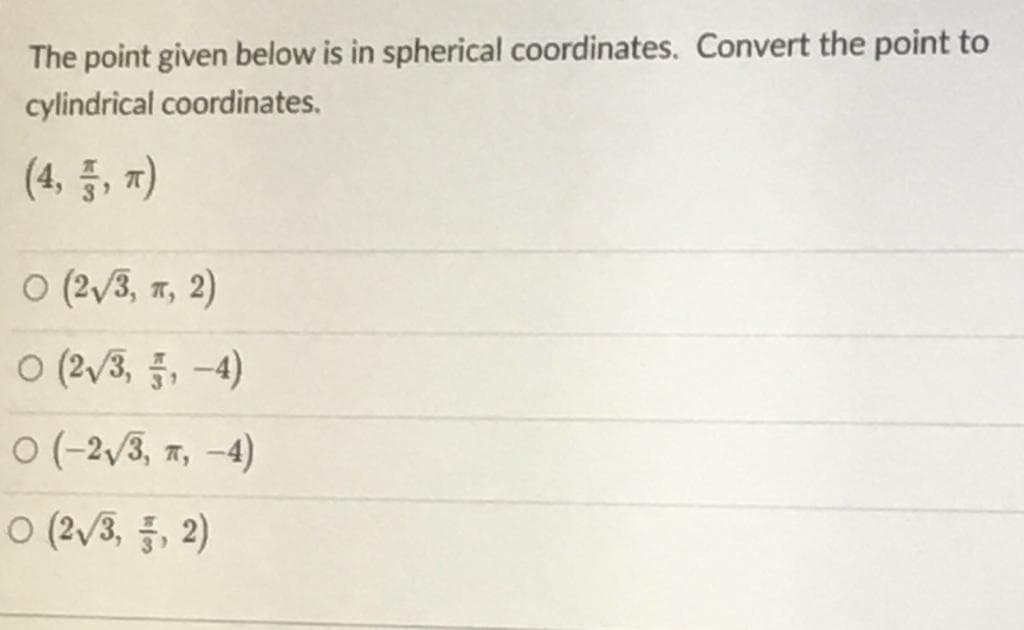 The point given below is in spherical coordinates. Convert the point to
cylindrical coordinates.
(4, 품, 찌)
O (2/3, ", 2)
ㅇ(2v3, 품, -4)
O (-2,/3, 7, –4)
ㅇ (2v3, 등, 2)
