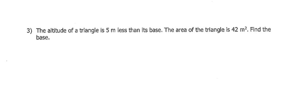 3) The altitude of a triangle is 5 m less than its base. The area of the triangle is 42 m2. Find the
base.
