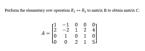 Perform the elementary row operation R, → R3 to matrix B to obtain matrix C.
-1 0
-2 1
1
2 4
A =
1
1
5]
