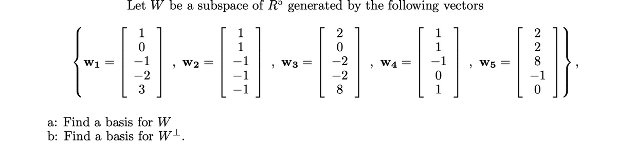 Let W be a subspace of R generated by the following vectors
1
1
2
1
2
1
1
W1 =
-1
W2
-1
W3 =
-2
W4 =
-1
W5
%3|
-2
-1
-2
-1
3
8
1
a: Find a basis for W
b: Find a basis for W-.
