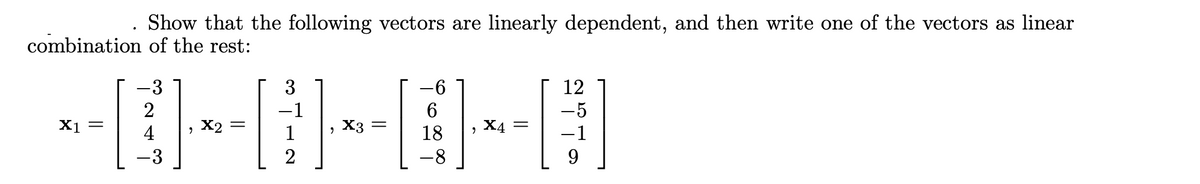Show that the following vectors are linearly dependent, and then write one of the vectors as linear
combination of the rest:
-3
3
12
-1
6
-5
X1 =
4
, X2
1
, X3
18
, X4 =
-1
3
2
-8
9.
