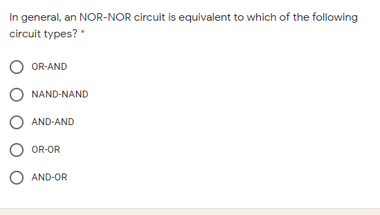 In general, an NOR-NOR circuit is equivalent to which of the following
circuit types? *
OR-AND
O NAND-NAND
AND-AND
O OR-OR
O AND-OR
