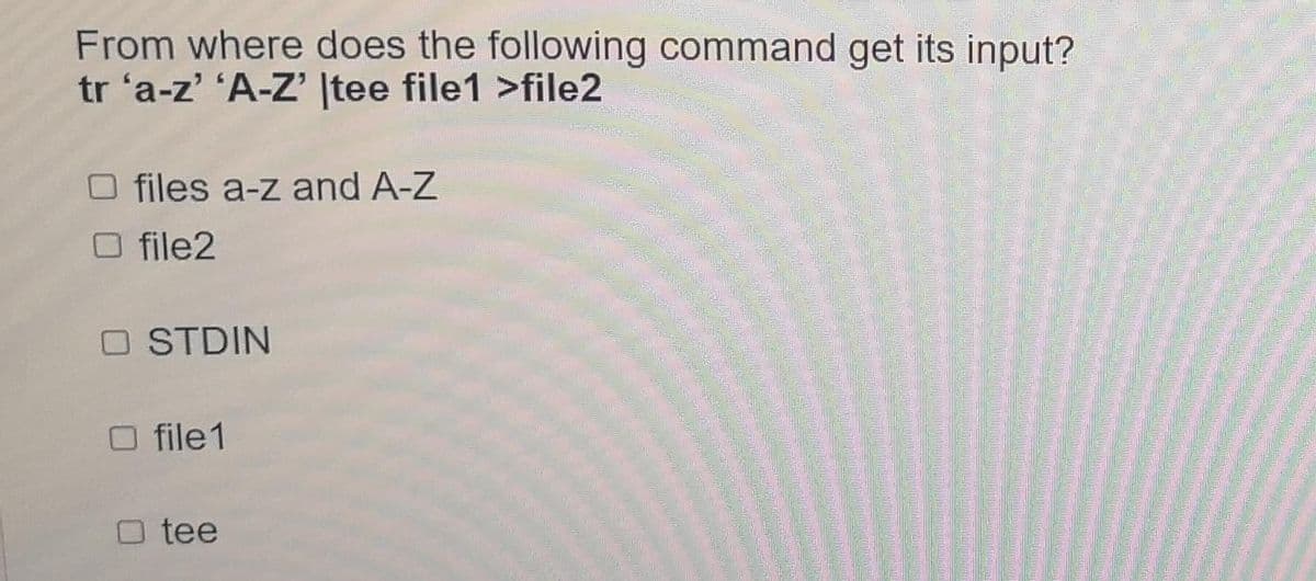 From where does the following command get its input?
tr 'a-z' 'A-Z' |tee file1 >file2
O files a-z and A-Z
O file2
O STDIN
O file1
tee
