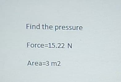 Find the pressure
Force=15.22 N
Area=3 m2