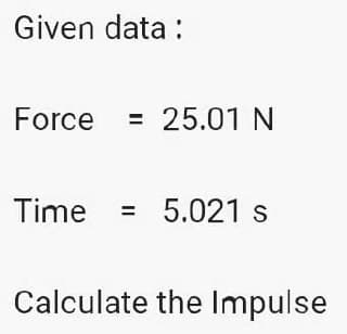 Given data:
Force = 25.01 N
Time = 5.021 s
Calculate the Impulse