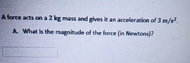A force acts on a 2 kg mass and gives it an acceleration of 3 m/s².
A. What is the magnitude of the force (in Newtons)?