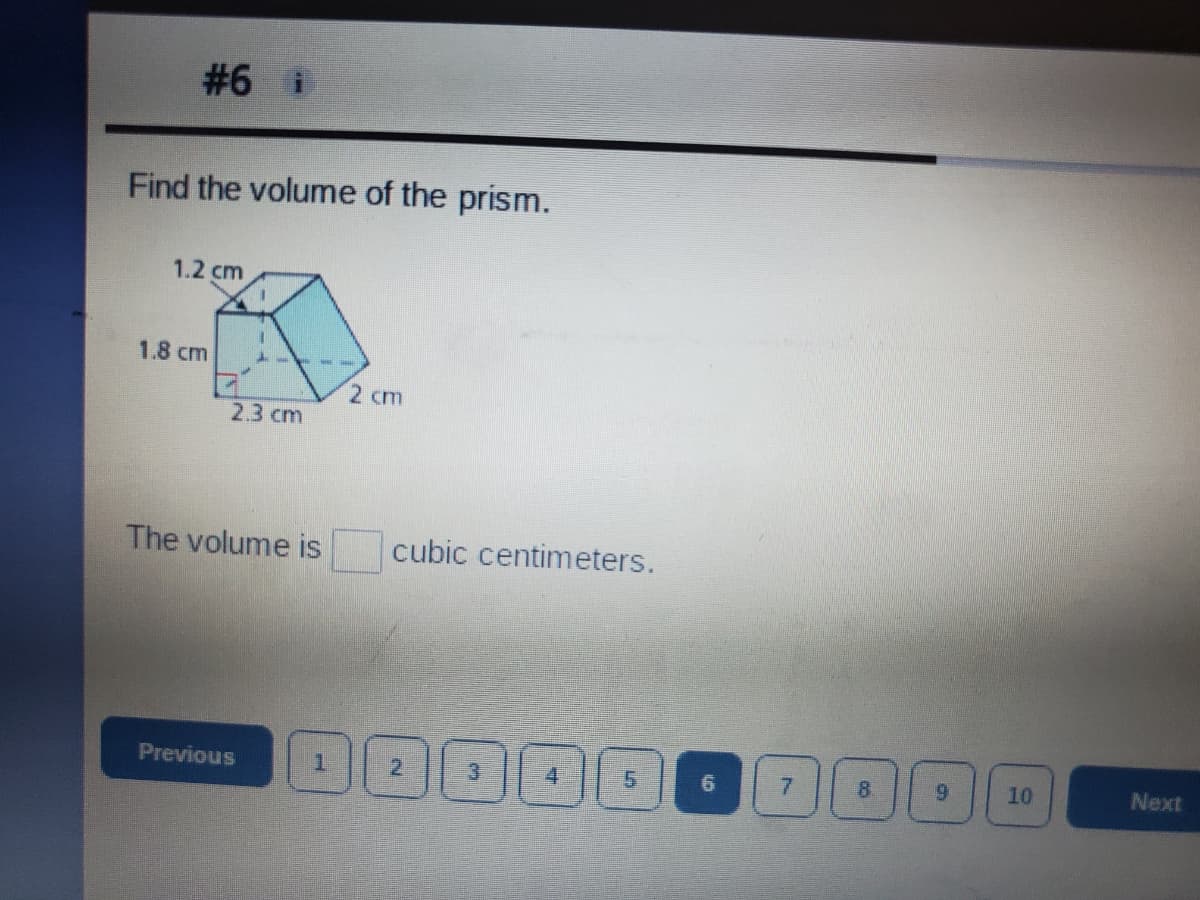 #6 i
Find the volume of the prism.
1.2 cm
1.8 cm
2 cm
2.3 cm
The volume is
cubic centimeters.
Previous
3
4.
5.
7.
8.
10
Next
寸
2)
