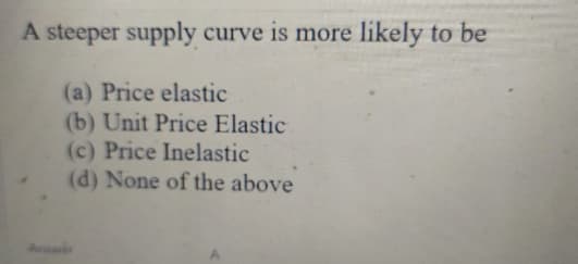 A steeper supply curve is more likely to be
(a) Price elastic
(b) Unit Price Elastic
(c) Price Inelastic
(d) None of the above

