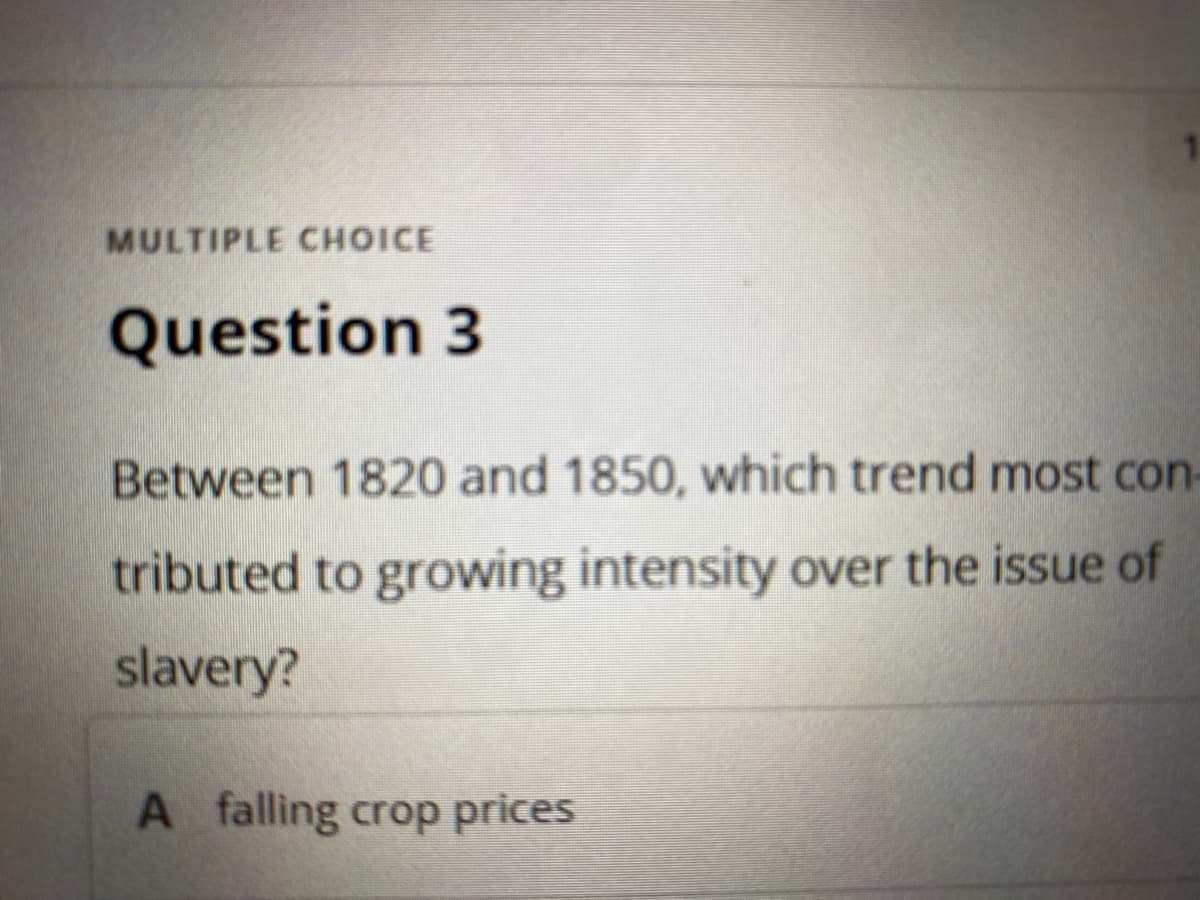 MULTIPLE CHOICE
Question 3
Between 1820 and 1850, which trend most con-
tributed to growing intensity over the issue of
slavery?
A falling crop prices

