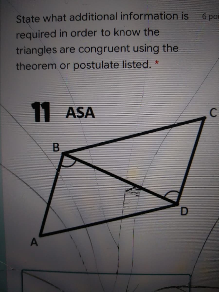 State what additional information is
б ров
required in order to know the
triangles are congruent using the
theorem or postulate listed. *
11 ASA
C
