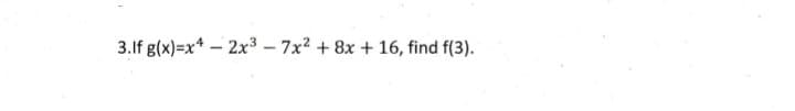 3.lf g(x)=x* – 2x³ – 7x2 + 8x + 16, find f(3).
