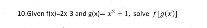 10.Given f(x)=2x-3 and g(x)= x2 + 1, solve f[g(x)]
