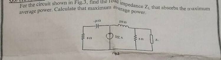 average power. Calculate that maximum average power.
For the circuit shown in Fig.3, find the Toad impedance Z that absorbs the maximum
j10n
FEB
--J4 2
2/0 A
Fig.3
