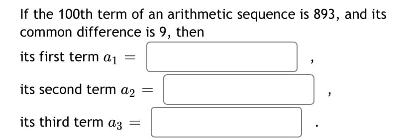 If the 100th term of an arithmetic sequence is 893, and its
common difference is 9, then
its first term a1
its second term a2
its third term az
