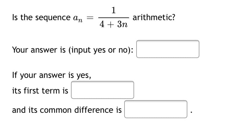 Is the sequence an
arithmetic?
4 + 3n
Your answer is (input yes or no):
If your answer is yes,
its first term is
and its common difference is
