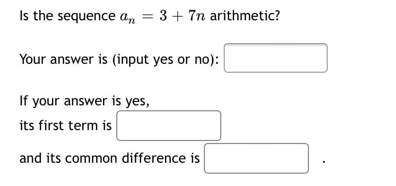 Is the sequence an
3 + 7n arithmetic?
Your answer is (input yes or no):
If your answer is yes,
its first term is
and its common difference is
