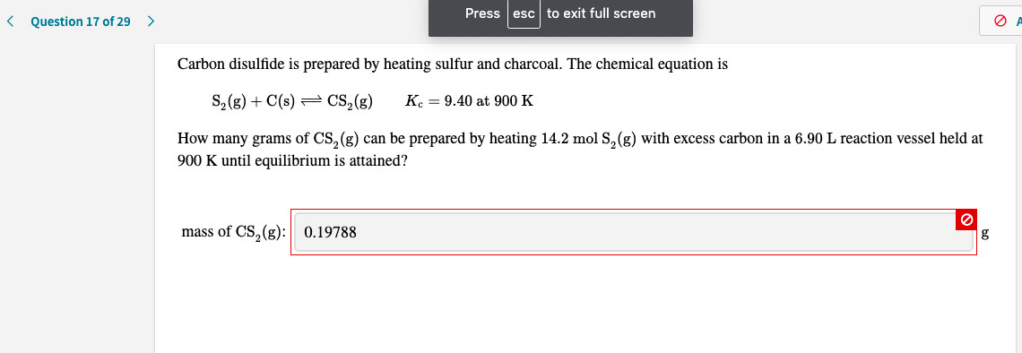 Carbon disulfide is prepared by heating sulfur and charcoal. The chemical equation is
S,(g) + C(s) = CS,(g)
Ke = 9.40 at 900 K
How many grams of CS,(g) can be prepared by heating 14.2 mol S,(g) with excess carbon in a 6.90 L reaction vessel held at
900 K until equilibrium is attained?
