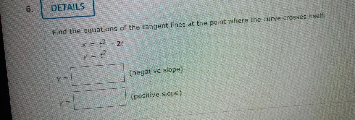 6.
DETAILS
Find the equations of the tangent lines at the point where the curve crosses itself.
+3
+²
y
(negative slope)
(positive slope)
