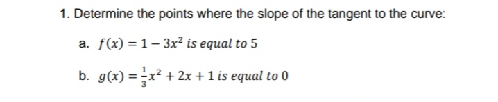 1. Determine the points where the slope of the tangent to the curve:
a. f(x) = 1– 3x² is equal to 5
b. g(x) = -x² + 2x + 1 is equal to 0
