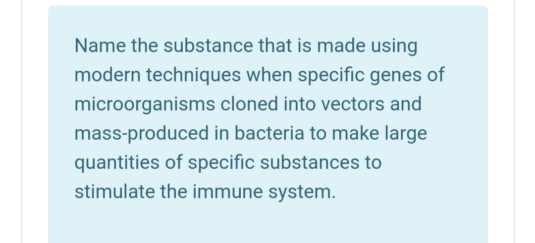Name the substance that is made using
modern techniques when specific genes of
microorganisms cloned into vectors and
mass-produced in bacteria to make large
quantities of specific substances to
stimulate the immune system.
