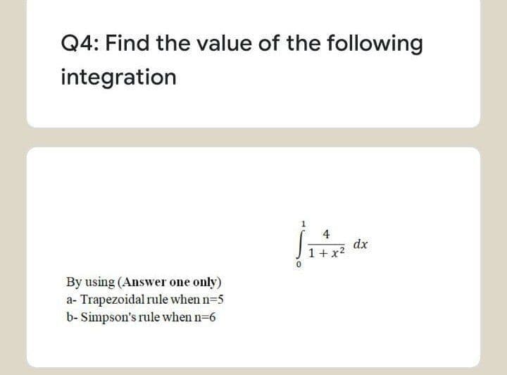 Q4: Find the value of the following
integration
4
dx
1+x2
By using (Answer one only)
a- Trapezoidal rule when n=5
b- Simpson's rule when n=6
