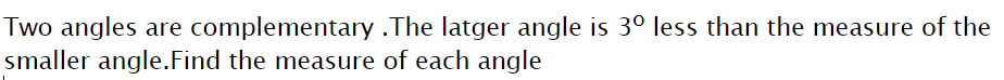 Two angles are complementary .The latger angle is 3° less than the measure of the
smaller angle.Find the measure of each angle
