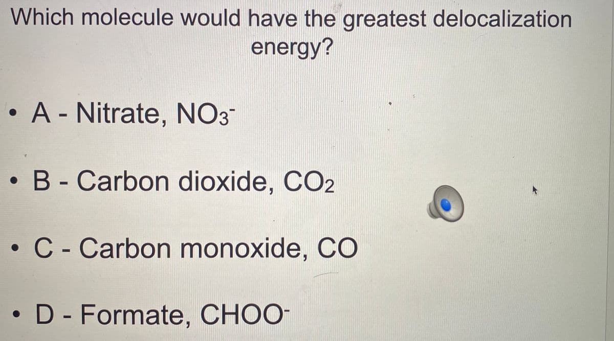 Which molecule would have the greatest delocalization
energy?
• A - Nitrate, NO3-
•B- Carbon dioxide, CO2
• C- Carbon monoxide, CO
• D - Formate, CHOO-
