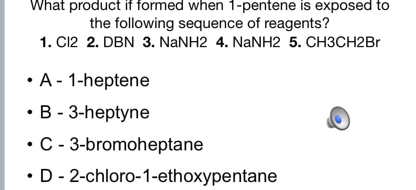 What product if formed when 1-pentene is exposed to
the following sequence of reagents?
1. C12 2. DBN 3. NANH2 4. NaNH2 5. CH3CH2BR
• A - 1-heptene
B - 3-heptyne
C - 3-bromoheptane
D - 2-chloro-1-ethoxypentane

