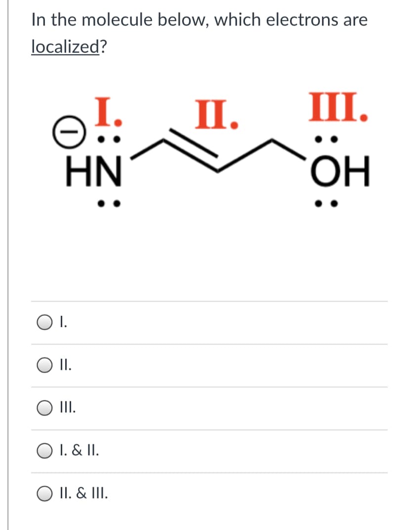 In the molecule below, which electrons are
localized?
II.
III.
HN
ОН
I.
O I.
II.
O 1. & II.
II. & III.
:0:
