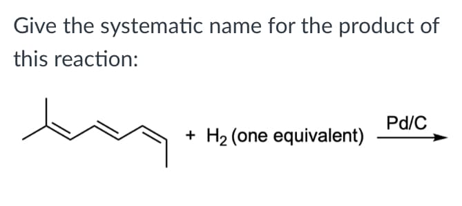 Give the systematic name for the product of
this reaction:
Pd/C
+
H2 (one equivalent)
