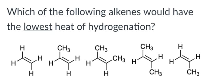 Which of the following alkenes would have
the lowest heat of hydrogenation?
H
CH3
CH3
H
CH3
CH3
H
H
H
H
H
CH3
CH3
