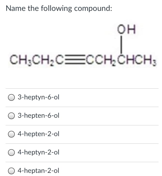 Name the following compound:
он
CH;CH;CECCH,CHCH3
3-heptyn-6-ol
3-hepten-6-ol
4-hepten-2-ol
4-heptyn-2-ol
O 4-heptan-2-ol
