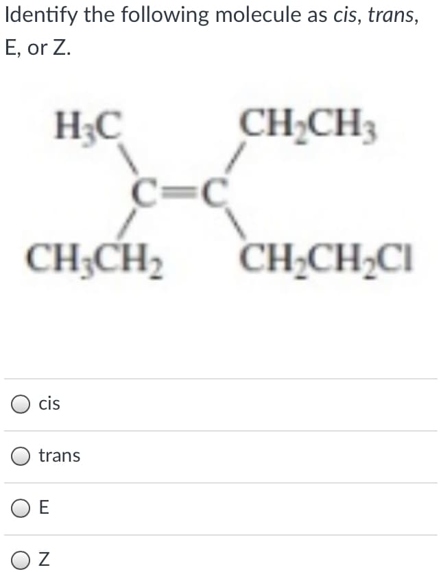 Identify the following molecule as cis, trans,
E, or Z.
H3C
CH;CH3
c=C
CH;CH, CH;CH;CI
cis
trans
O E
O Z
