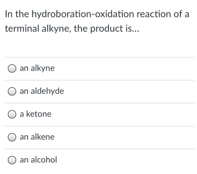 In the hydroboration-oxidation reaction of a
terminal alkyne, the product is...
an alkyne
an aldehyde
O a ketone
an alkene
an alcohol
