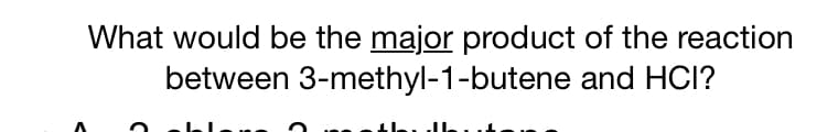 What would be the major product of the reaction
between 3-methyl-1-butene and HCI?

