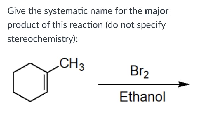 Give the systematic name for the major
product of this reaction (do not specify
stereochemistry):
CH3
Br2
Ethanol
