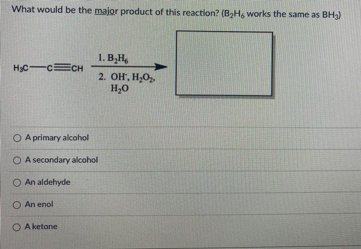 What would be the major product of this reaction? (B2H, works the same as BH3)
1. В, Н.
H3C c=CH
2. ОН, Н,О2.
H,0
O A primary alcohol
O A secondary alcohol
O An aldehyde
O An enol
O Aketone
