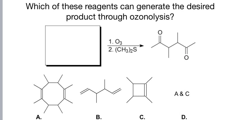 Which of these reagents can generate the desired
product through ozonolysis?
1. O3
2. (CH3)2S
A & C
A.
В.
C.
D.
