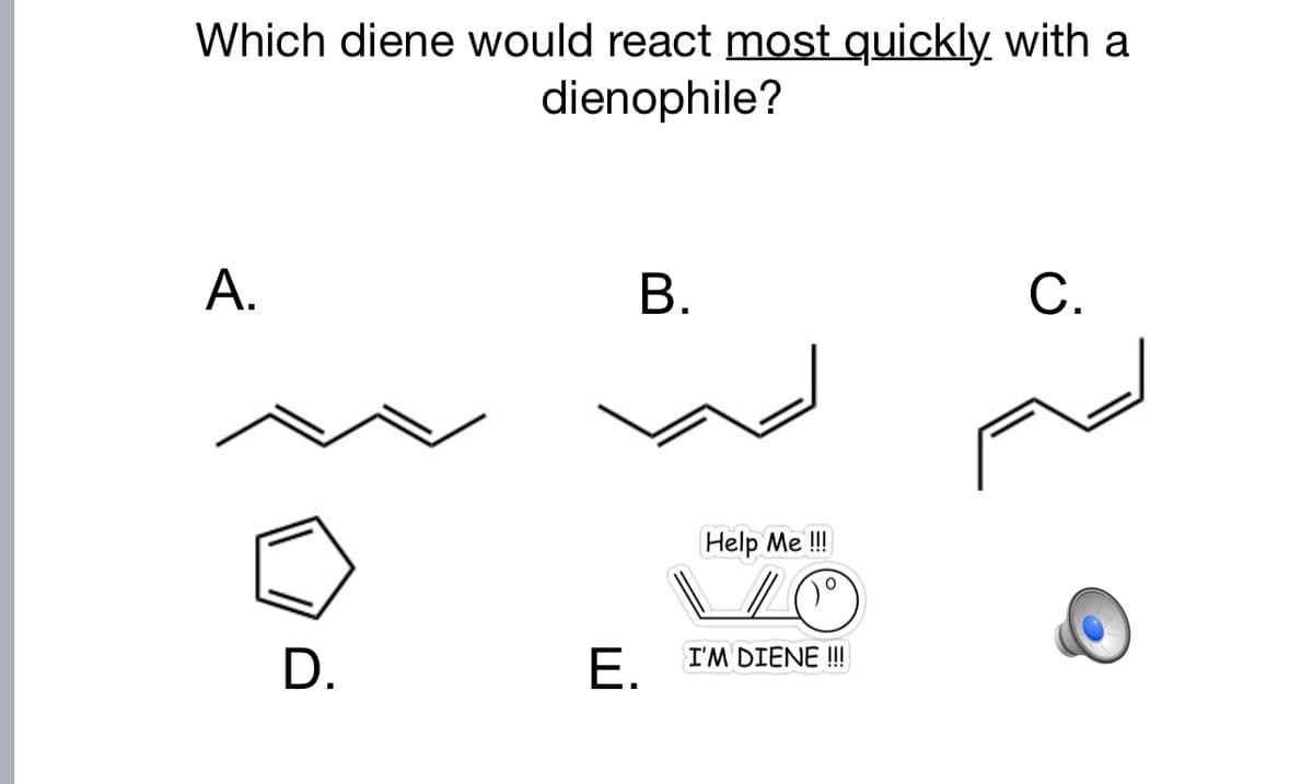 Which diene would react most quickly with a
dienophile?
В.
С.
А.
Help Me !
I'M DIENE !!!
D.
Е.
