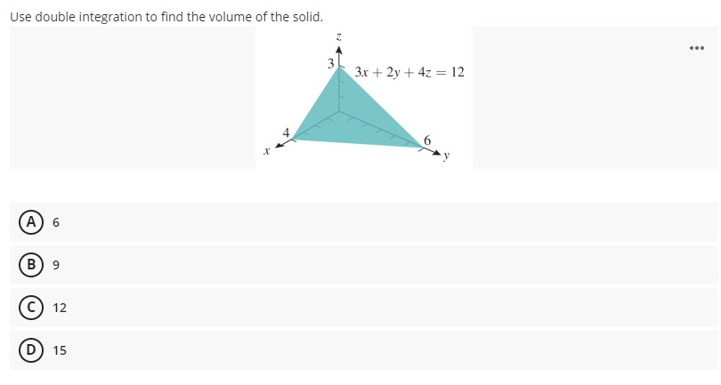 Use double integration to find the volume of the solid.
...
3
3x + 2y + 4z = 12
А) 6
В) 9
c) 12
D) 15

